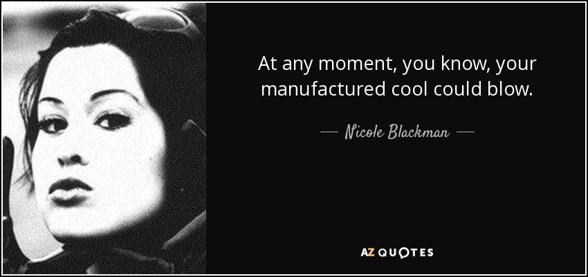 At any moment, you know, your manufactured cool could blow. - Nicole Blackman