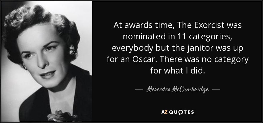 At awards time, The Exorcist was nominated in 11 categories, everybody but the janitor was up for an Oscar. There was no category for what I did. - Mercedes McCambridge