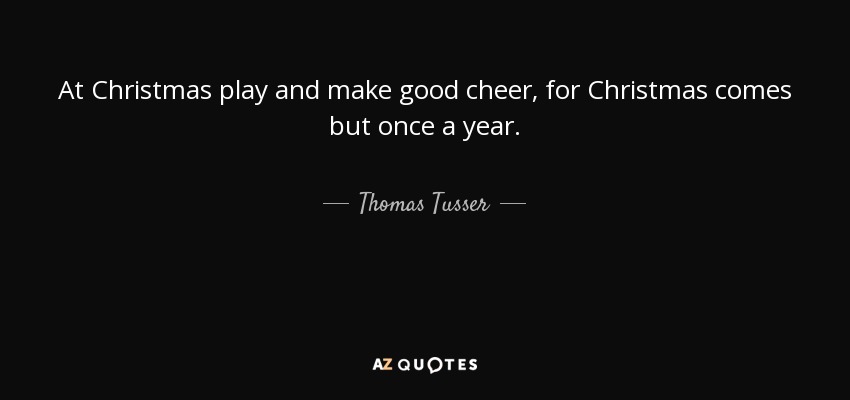 At Christmas play and make good cheer, for Christmas comes but once a year. - Thomas Tusser