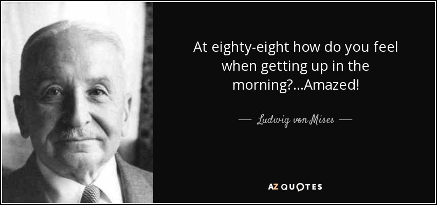 At eighty-eight how do you feel when getting up in the morning?...Amazed! - Ludwig von Mises