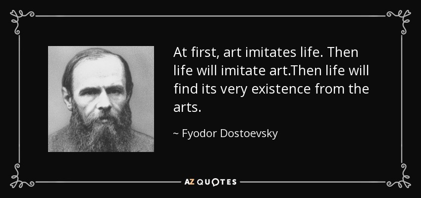 At first, art imitates life. Then life will imitate art.Then life will find its very existence from the arts. - Fyodor Dostoevsky