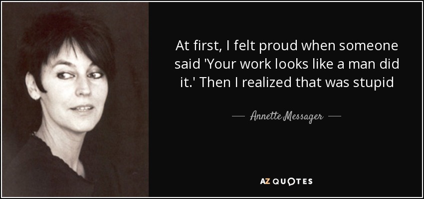 At first, I felt proud when someone said 'Your work looks like a man did it.' Then I realized that was stupid - Annette Messager