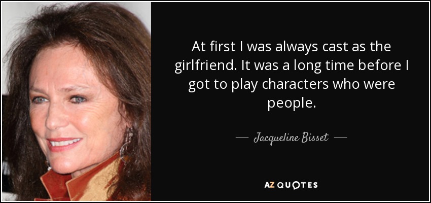 At first I was always cast as the girlfriend. It was a long time before I got to play characters who were people. - Jacqueline Bisset