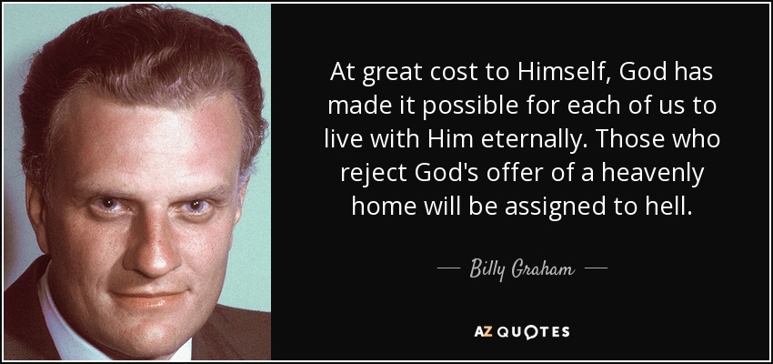 At great cost to Himself, God has made it possible for each of us to live with Him eternally. Those who reject God's offer of a heavenly home will be assigned to hell. - Billy Graham