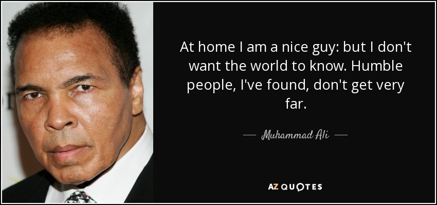 At home I am a nice guy: but I don't want the world to know. Humble people, I've found, don't get very far. - Muhammad Ali