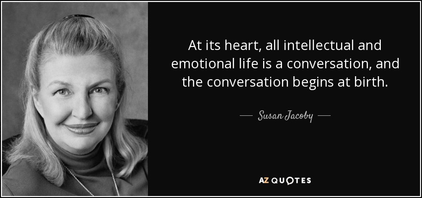 At its heart, all intellectual and emotional life is a conversation, and the conversation begins at birth. - Susan Jacoby