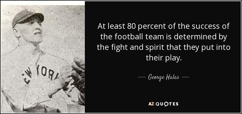 At least 80 percent of the success of the football team is determined by the fight and spirit that they put into their play. - George Halas