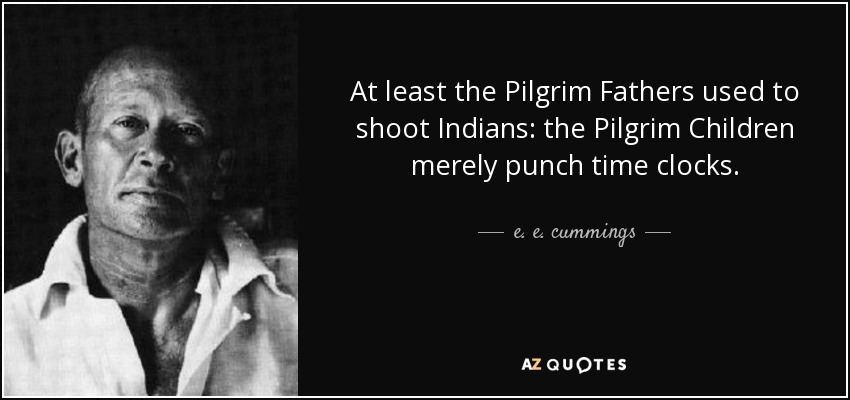 At least the Pilgrim Fathers used to shoot Indians: the Pilgrim Children merely punch time clocks. - e. e. cummings