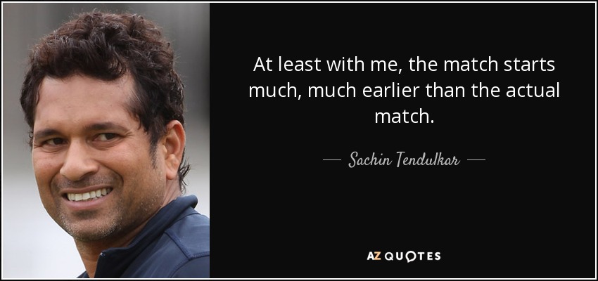 At least with me, the match starts much, much earlier than the actual match. - Sachin Tendulkar