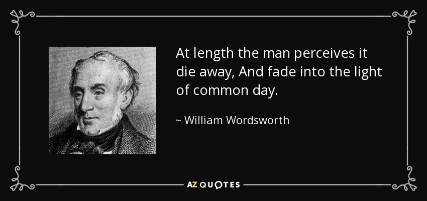 At length the man perceives it die away, And fade into the light of common day. - William Wordsworth