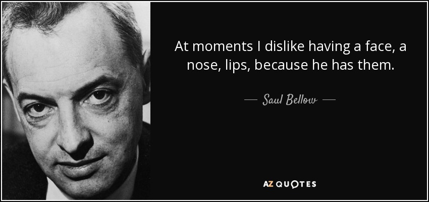 At moments I dislike having a face, a nose, lips, because he has them. - Saul Bellow