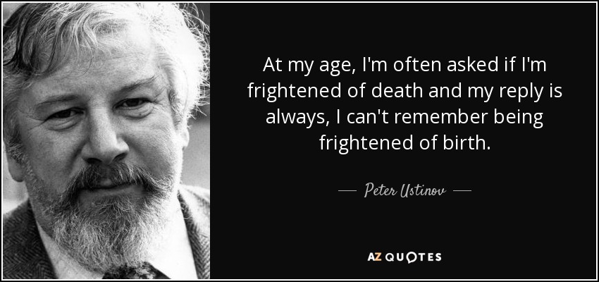 At my age, I'm often asked if I'm frightened of death and my reply is always, I can't remember being frightened of birth. - Peter Ustinov