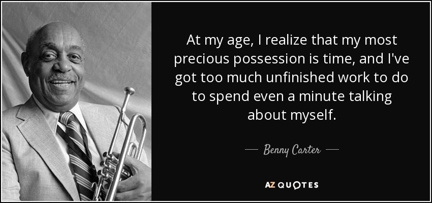 At my age, I realize that my most precious possession is time, and I've got too much unfinished work to do to spend even a minute talking about myself. - Benny Carter