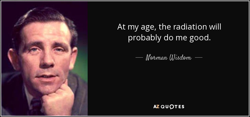 At my age, the radiation will probably do me good. - Norman Wisdom