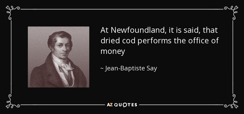 At Newfoundland, it is said, that dried cod performs the office of money - Jean-Baptiste Say