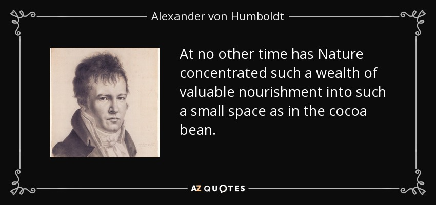 At no other time has Nature concentrated such a wealth of valuable nourishment into such a small space as in the cocoa bean. - Alexander von Humboldt