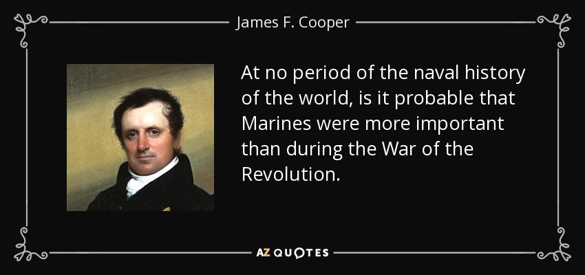 At no period of the naval history of the world, is it probable that Marines were more important than during the War of the Revolution. - James F. Cooper