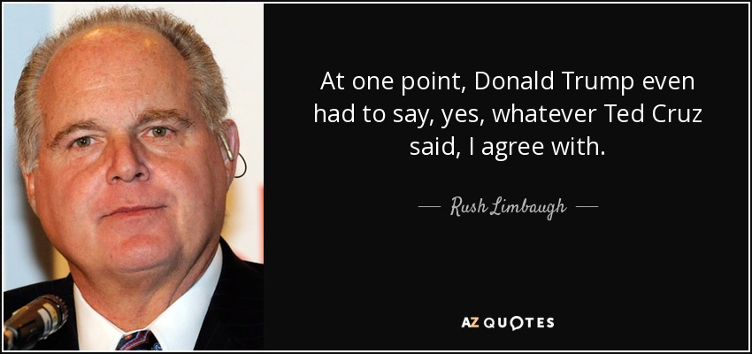 At one point, Donald Trump even had to say, yes, whatever Ted Cruz said, I agree with. - Rush Limbaugh