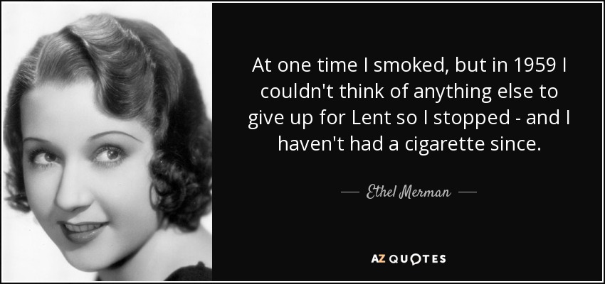 At one time I smoked, but in 1959 I couldn't think of anything else to give up for Lent so I stopped - and I haven't had a cigarette since. - Ethel Merman