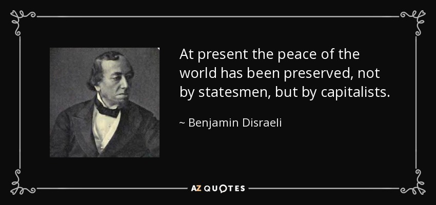 At present the peace of the world has been preserved, not by statesmen, but by capitalists. - Benjamin Disraeli