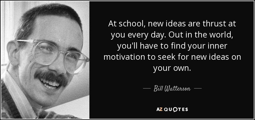 At school, new ideas are thrust at you every day. Out in the world, you'll have to find your inner motivation to seek for new ideas on your own. - Bill Watterson