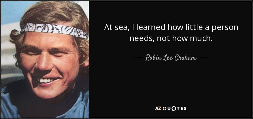 At sea, I learned how little a person needs, not how much. - Robin Lee Graham