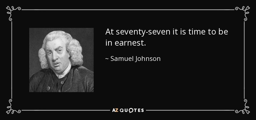 At seventy-seven it is time to be in earnest. - Samuel Johnson