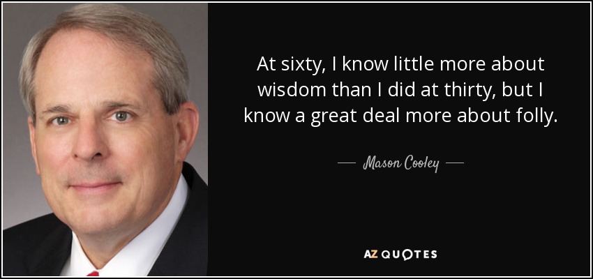 At sixty, I know little more about wisdom than I did at thirty, but I know a great deal more about folly. - Mason Cooley