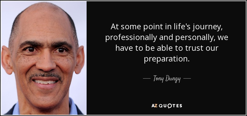 At some point in life's journey, professionally and personally, we have to be able to trust our preparation. - Tony Dungy