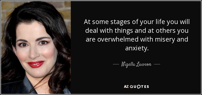 At some stages of your life you will deal with things and at others you are overwhelmed with misery and anxiety. - Nigella Lawson