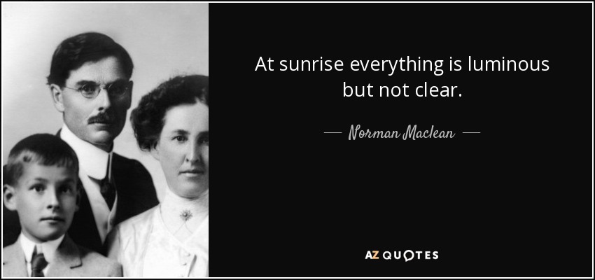 At sunrise everything is luminous but not clear. - Norman Maclean