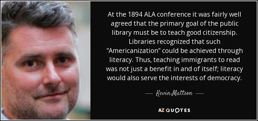 At the 1894 ALA conference it was fairly well agreed that the primary goal of the public library must be to teach good citizenship. Libraries recognized that such 