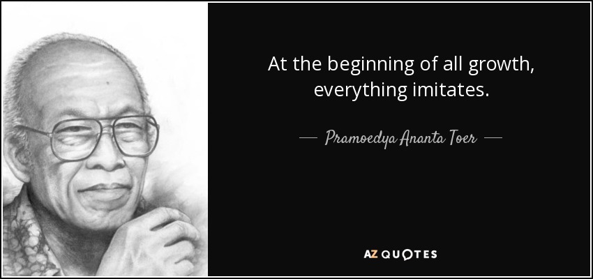At the beginning of all growth, everything imitates. - Pramoedya Ananta Toer