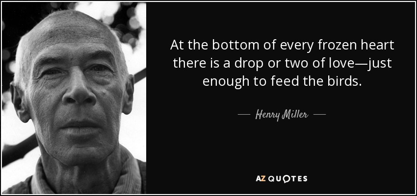 At the bottom of every frozen heart there is a drop or two of love―just enough to feed the birds. - Henry Miller