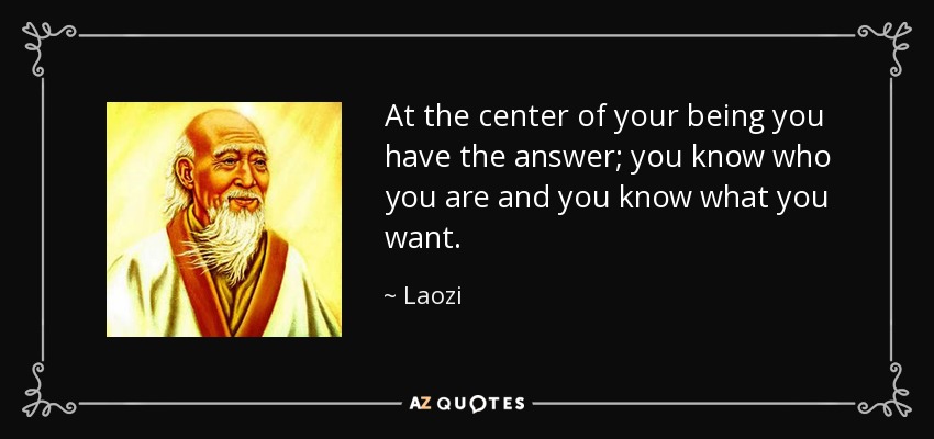 At the center of your being you have the answer; you know who you are and you know what you want. - Laozi