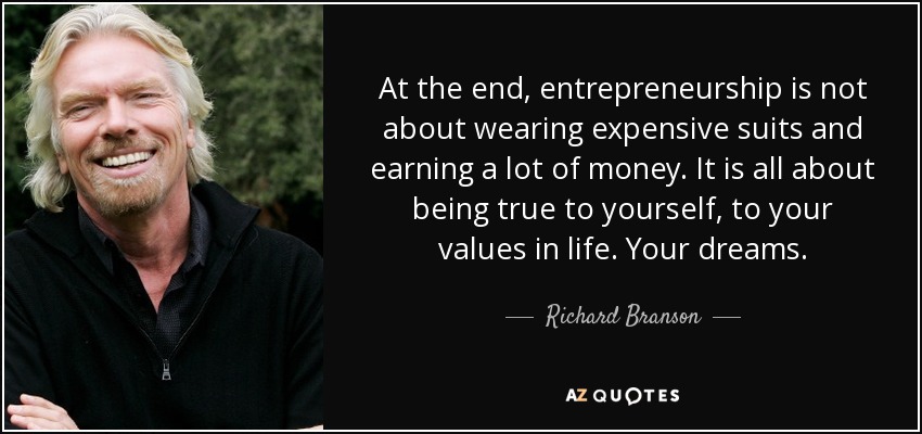 At the end, entrepreneurship is not about wearing expensive suits and earning a lot of money. It is all about being true to yourself, to your values in life. Your dreams. - Richard Branson