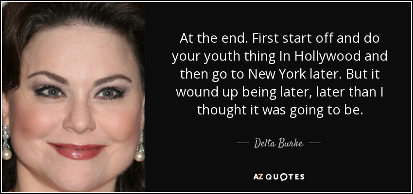 At the end. First start off and do your youth thing In Hollywood and then go to New York later. But it wound up being later, later than I thought it was going to be. - Delta Burke