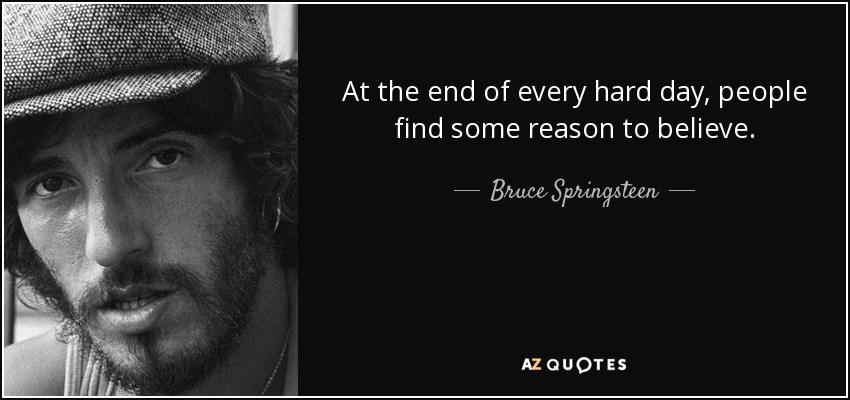 At the end of every hard day, people find some reason to believe. - Bruce Springsteen