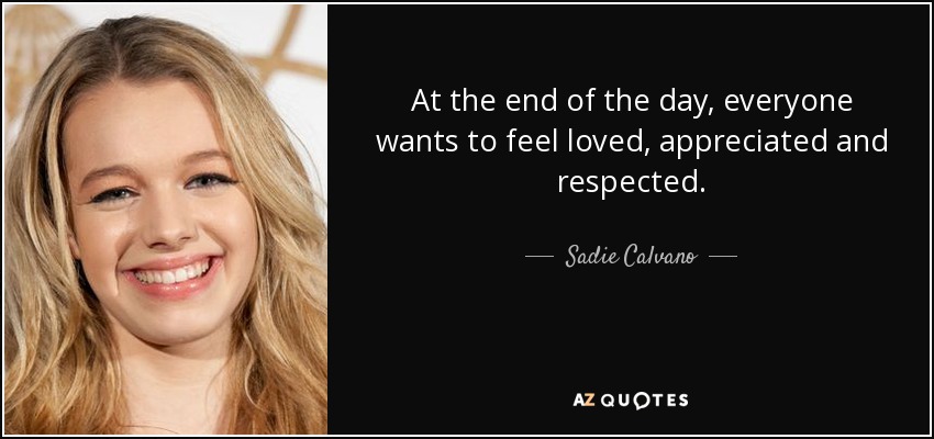 At the end of the day, everyone wants to feel loved, appreciated and respected. - Sadie Calvano