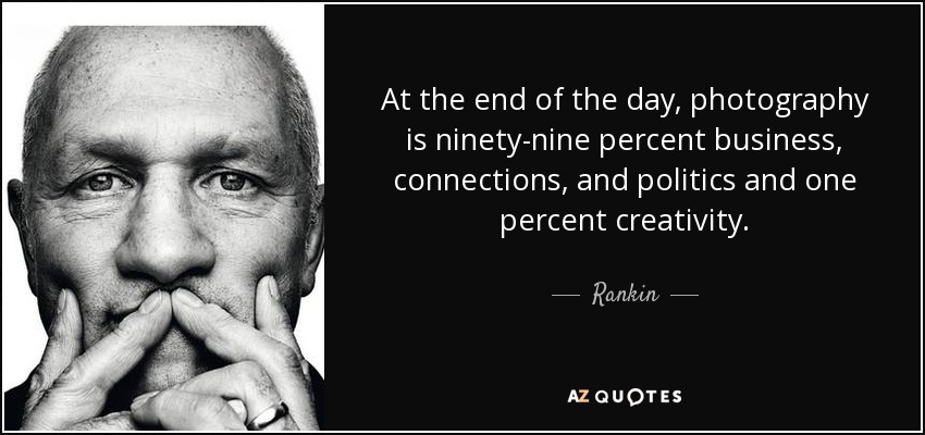 At the end of the day, photography is ninety-nine percent business, connections, and politics and one percent creativity. - Rankin