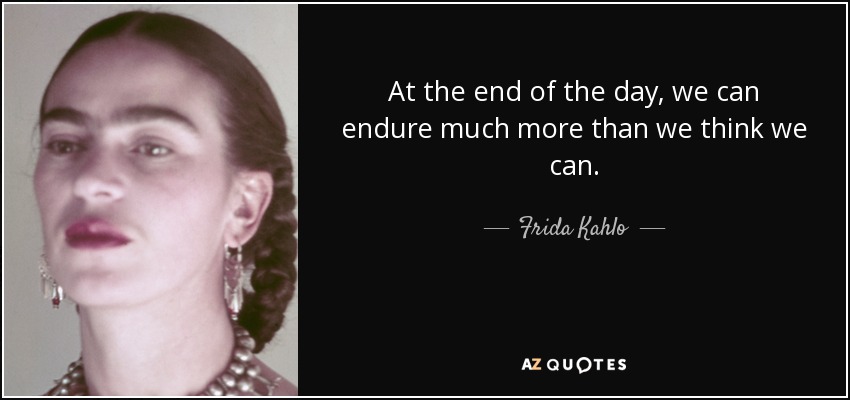 At the end of the day, we can endure much more than we think we can. - Frida Kahlo