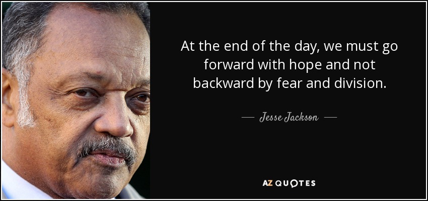 At the end of the day, we must go forward with hope and not backward by fear and division. - Jesse Jackson