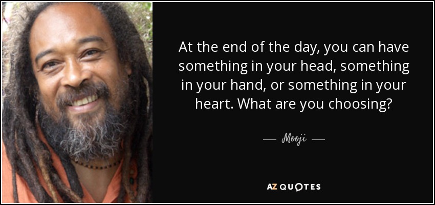 At the end of the day, you can have something in your head, something in your hand, or something in your heart. What are you choosing? - Mooji