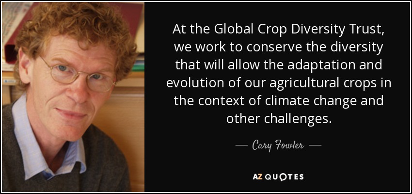 At the Global Crop Diversity Trust, we work to conserve the diversity that will allow the adaptation and evolution of our agricultural crops in the context of climate change and other challenges. - Cary Fowler