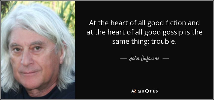 At the heart of all good fiction and at the heart of all good gossip is the same thing: trouble. - John Dufresne