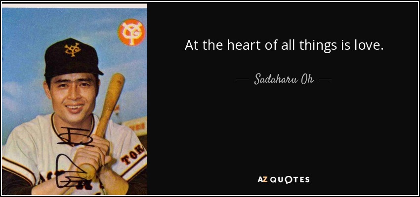 At the heart of all things is love. - Sadaharu Oh