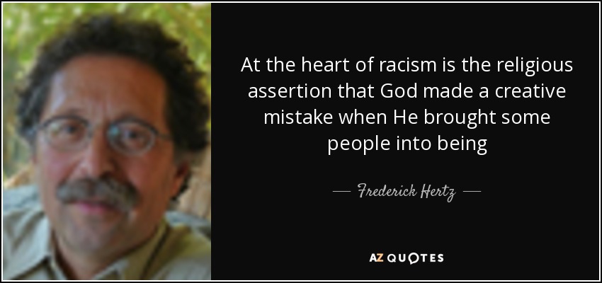 At the heart of racism is the religious assertion that God made a creative mistake when He brought some people into being - Frederick Hertz