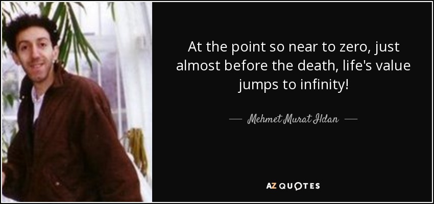 At the point so near to zero, just almost before the death, life's value jumps to infinity! - Mehmet Murat Ildan