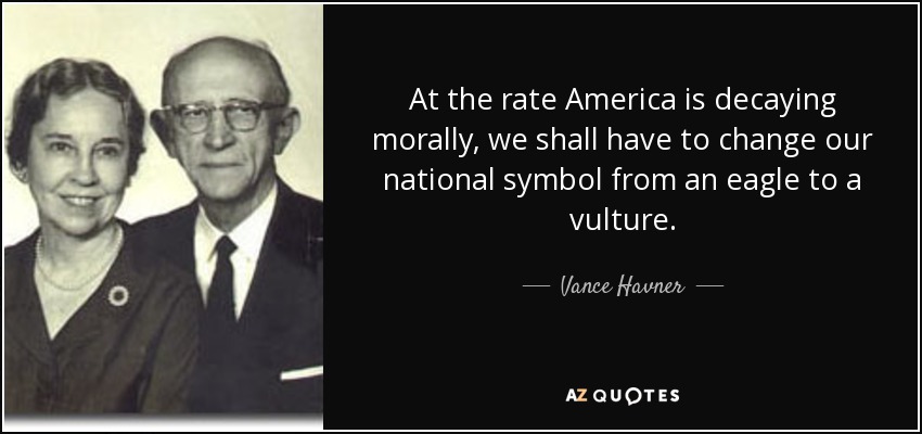At the rate America is decaying morally, we shall have to change our national symbol from an eagle to a vulture. - Vance Havner