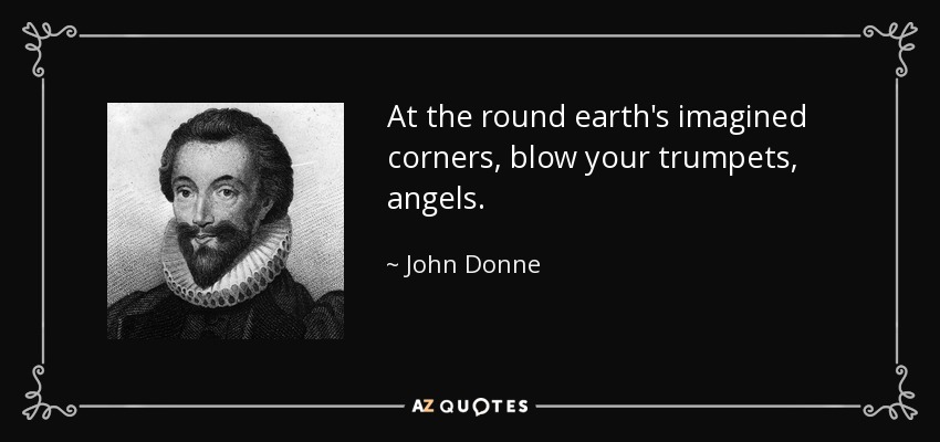 At the round earth's imagined corners, blow your trumpets, angels. - John Donne